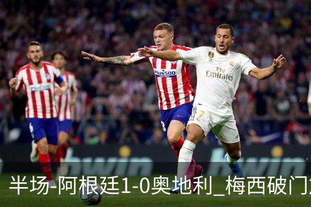 半场-阿根廷1-0奥地利 梅西破门加冕世界杯射手王+失点劳塔罗造点